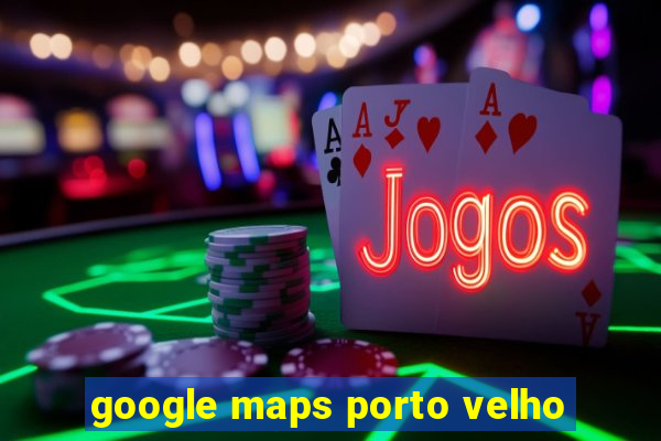 google maps porto velho